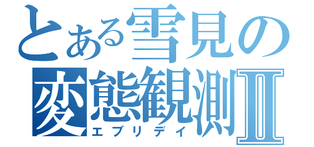 とある雪見の変態観測Ⅱ（エブリデイ）