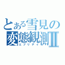 とある雪見の変態観測Ⅱ（エブリデイ）