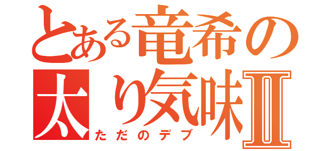 とある竜希の太り気味Ⅱ（ただのデブ）