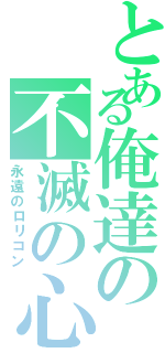 とある俺達の不滅の心（永遠のロリコン）