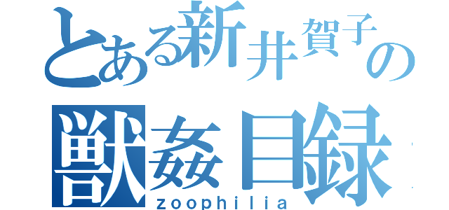 とある新井賀子の獣姦目録（ｚｏｏｐｈｉｌｉａ）