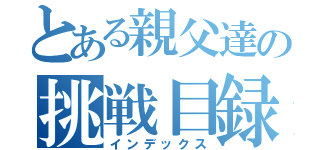 とある親父達の挑戦目録（インデックス）