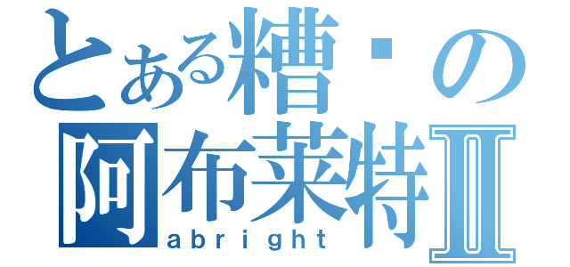 とある糟糕の阿布莱特Ⅱ（ａｂｒｉｇｈｔ）