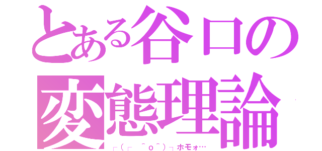 とある谷口の変態理論（┌（┌ ＾ｏ＾）┐ホモォ…）