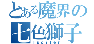 とある魔界の七色獅子（ｌｕｃｉｆｅｒ）