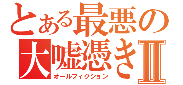 とある最悪の大嘘憑きⅡ（オールフィクション）