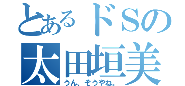 とあるドＳの太田垣美晴（うん、そうやね。）