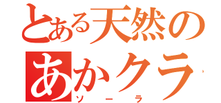 とある天然のあかクラ（ソーラ）