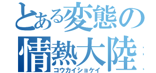 とある変態の情熱大陸（コウカイショケイ）