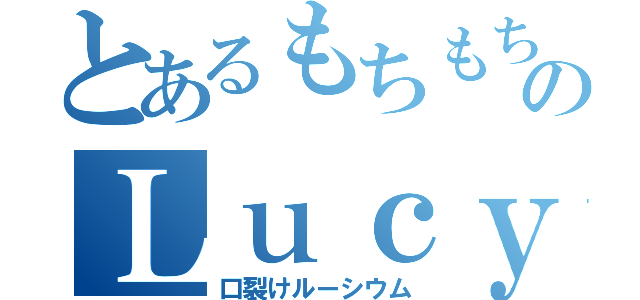 とあるもちもちのＬｕｃｙ（口裂けルーシウム）