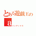 とある遊戯王のａ（インデックス）