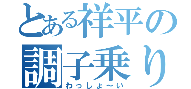 とある祥平の調子乗り（わっしょ～い）