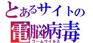 とあるサイトの電脳病毒（ワームウイルス）