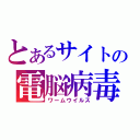 とあるサイトの電脳病毒（ワームウイルス）