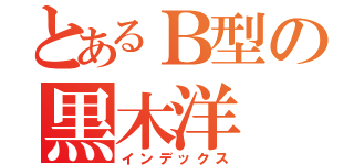 とあるＢ型の黒木洋（インデックス）