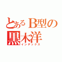 とあるＢ型の黒木洋（インデックス）