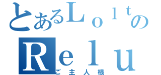 とあるＬｏｌｔｘｔのＲｅｌｕｃｅ（ご主人様）