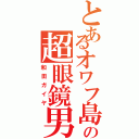 とあるオワフ島の超眼鏡男（和田ガイヤ）