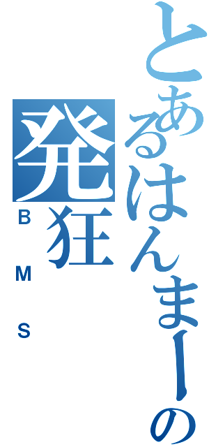 とあるはんまーの発狂（ＢＭＳ）