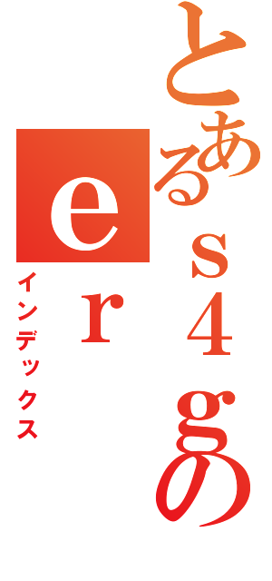 とあるｓ４ｇのｅｒ（インデックス）