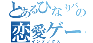 とあるひなりバカの恋愛ゲーム（インデックス）