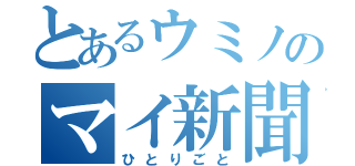 とあるウミノのマイ新聞（ひとりごと）