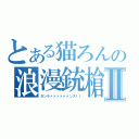 とある猫ろんの浪漫銃槍Ⅱ（ガンラァァァァァァンス！！）