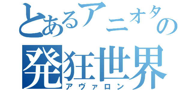 とあるアニオタの発狂世界（アヴァロン）