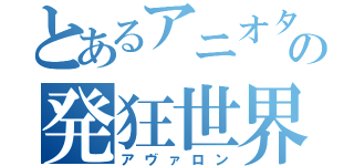 とあるアニオタの発狂世界（アヴァロン）