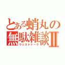 とある蛸丸の無駄雑談Ⅱ（ウェストトーク）