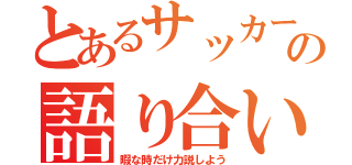 とあるサッカーの語り合い（暇な時だけ力説しよう）