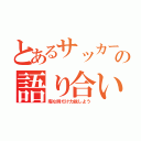 とあるサッカーの語り合い（暇な時だけ力説しよう）