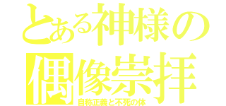 とある神様の偶像崇拝（自称正義と不死の体）