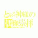 とある神様の偶像崇拝（自称正義と不死の体）