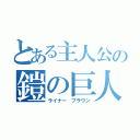 とある主人公の鎧の巨人（ライナー ブラウン）