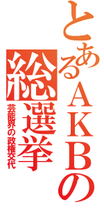 とあるＡＫＢの総選挙（芸能界の政権交代）