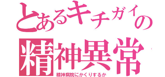 とあるキチガイの精神異常（精神病院にかくりするか）