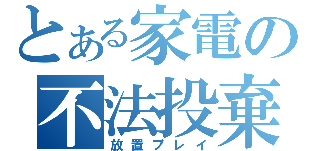 とある家電の不法投棄（放置プレイ）