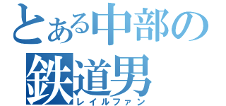 とある中部の鉄道男（レイルファン）