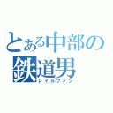 とある中部の鉄道男（レイルファン）