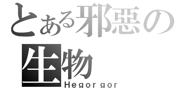 とある邪惡の生物（Ｈｅｇｏｒｇｏｒ）