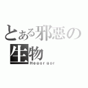 とある邪惡の生物（Ｈｅｇｏｒｇｏｒ）