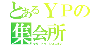 とあるＹＰの集会所（サル ドゥ レユニオン）