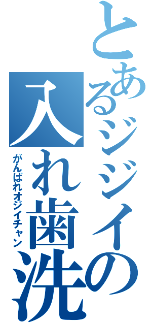 とあるジジイの入れ歯洗浄剤（がんばれオジイチャン）