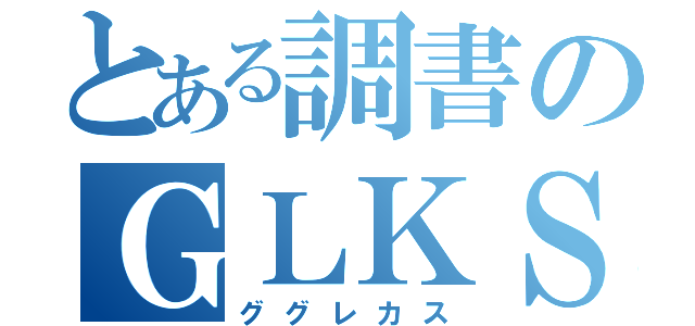 とある調書のＧＬＫＳ（ググレカス）