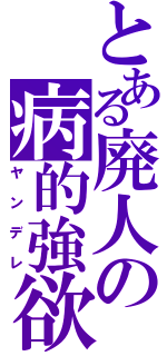 とある廃人の病的強欲（ヤンデレ）