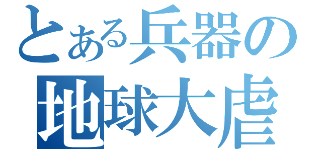 とある兵器の地球大虐殺（）