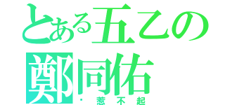 とある五乙の鄭同佑（你惹不起）