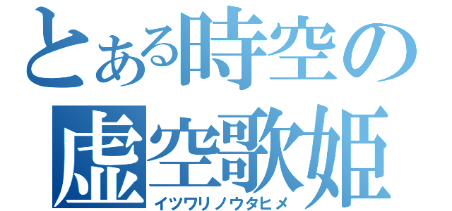 とある時空の虚空歌姫（イツワリノウタヒメ）