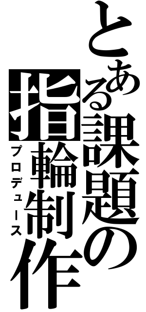 とある課題の指輪制作（プロデュース）